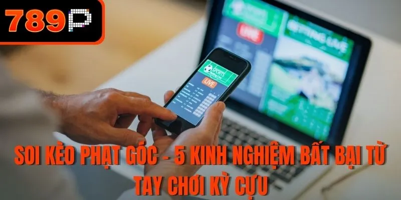 Soi kèo phạt góc - 5 Kinh nghiệm bất bại từ tay chơi kỳ cựu